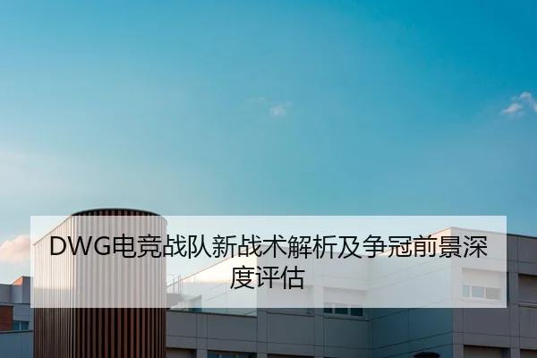 DWG电竞战队新战术解析及争冠前景深度评估